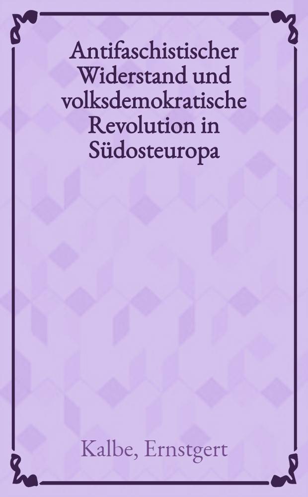 Antifaschistischer Widerstand und volksdemokratische Revolution in Südosteuropa : Das Hinüberwachsen des Widerstandskampfes gegen den Faschismus in die Volksrevolution (1941-1944/45) : Ein revolutionsgeschichtlicher Vergleich