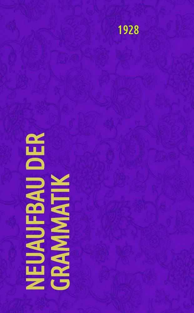 Neuaufbau der Grammatik : Als Grundlegung zu einem wissenschaftlichen System der Sprachbeschreibung