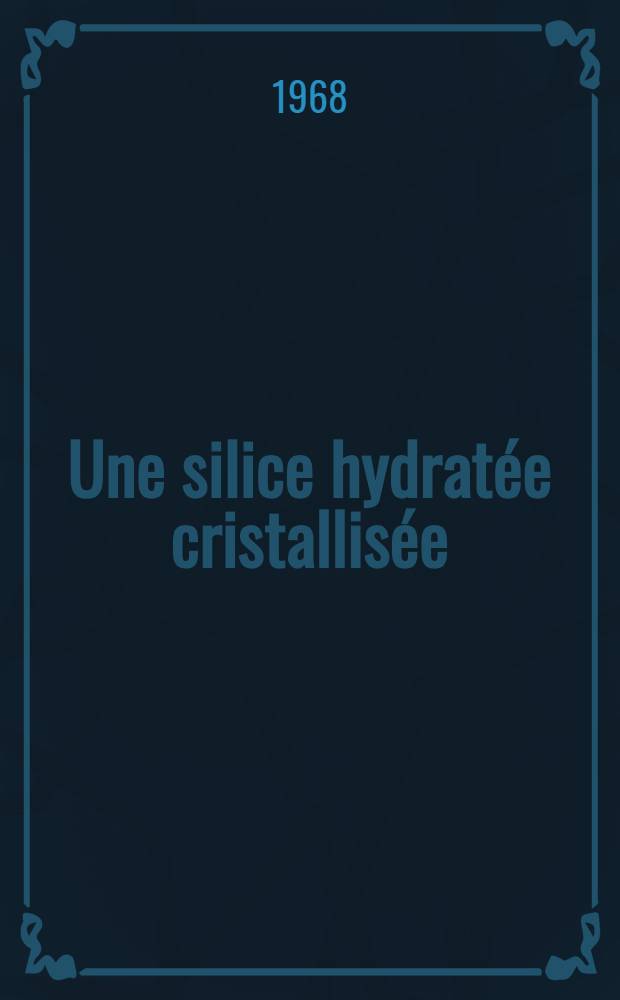 Une silice hydratée cristallisée: préparation structure, propriétés chimiques : 1-re thèse prés. ... à la Fac. des sciences de l'Univ. de Strasbourg ..