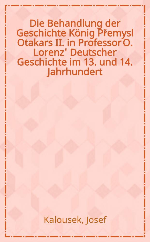 Die Behandlung der Geschichte König Přemysl Otakars II. in Professor O. Lorenz' Deutscher Geschichte im 13. und 14. Jahrhundert