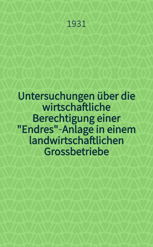 Untersuchungen über die wirtschaftliche Berechtigung einer "Endres"-Anlage in einem landwirtschaftlichen Grossbetriebe : Inaug.-Diss. ... der hohen Philosophischen Fakultät der Albertus-Universität zu Königsberg i. Pr. ..