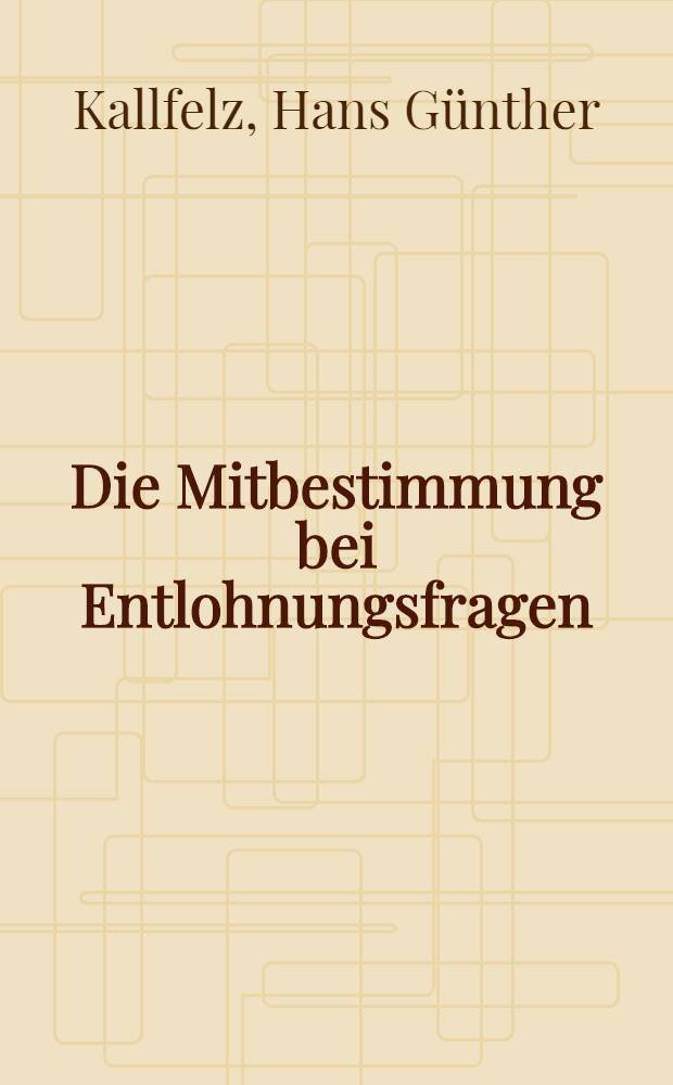 Die Mitbestimmung bei Entlohnungsfragen : Inaug.-Diss. ... der Univ. zu K&ouml;ln
