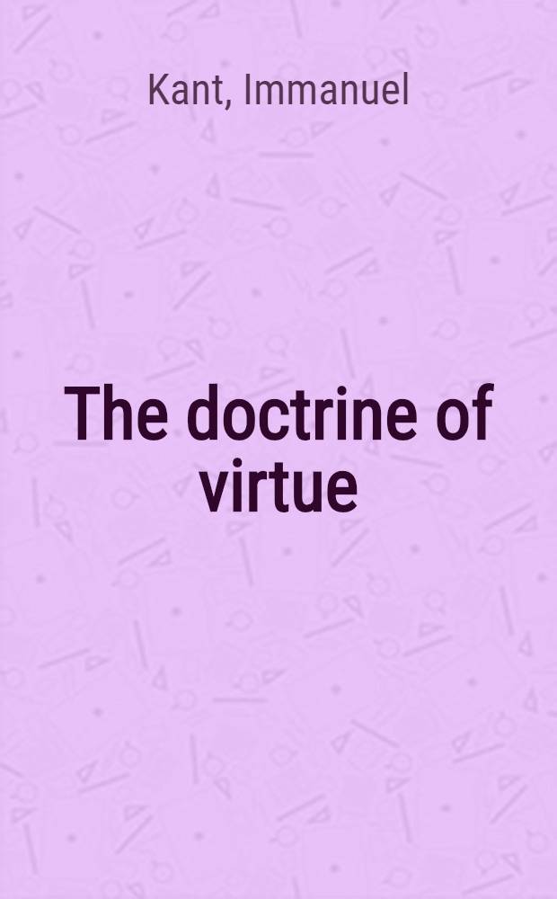 The doctrine of virtue : Pt. 2 of "The metaphysic of morals" : With the introd. to "The metaphysic of morals" a. the pref. to "The doctrine of law"