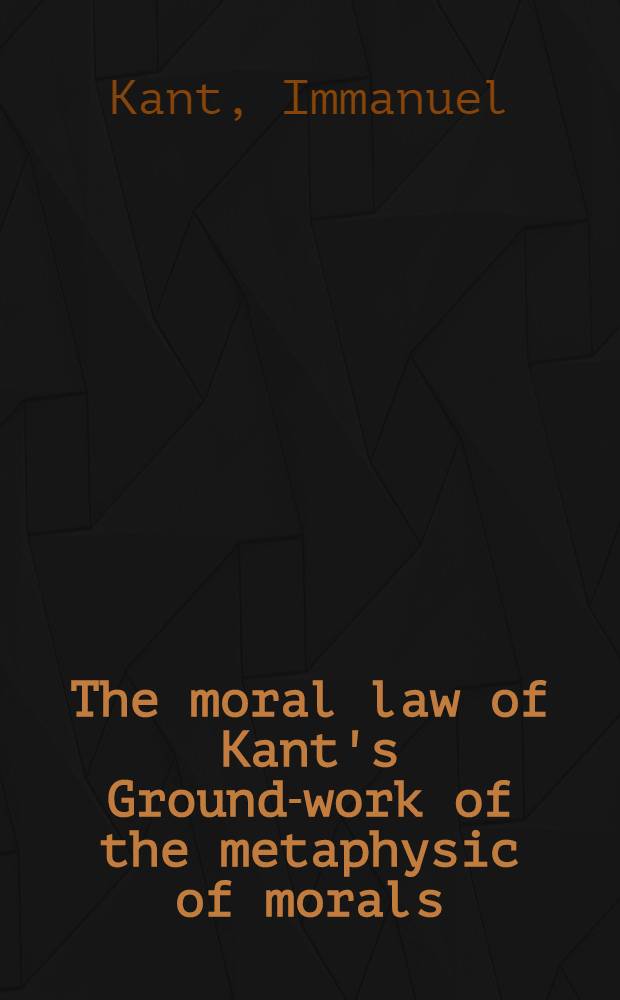 The moral law of Kant's Ground-work of the metaphysic of morals