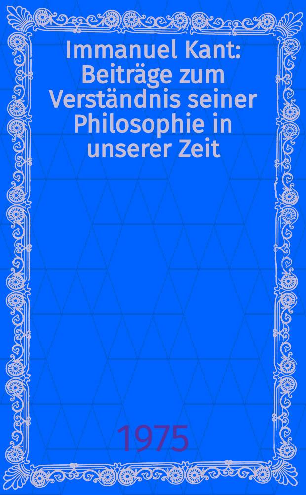 Immanuel Kant : Beiträge zum Verständnis seiner Philosophie in unserer Zeit