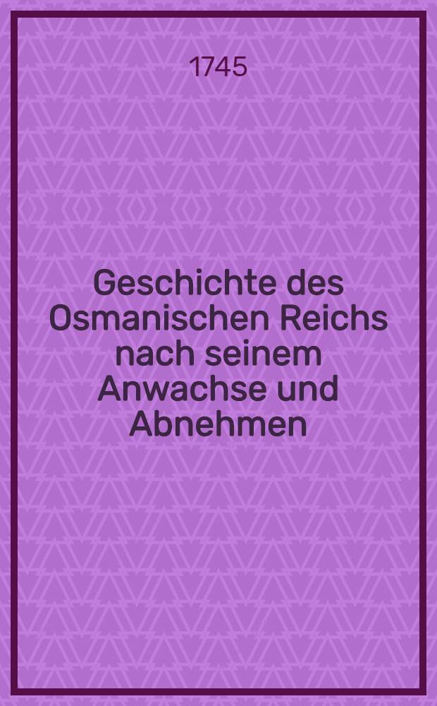 Geschichte des Osmanischen Reichs nach seinem Anwachse und Abnehmen : Aus dem Englischen &uuml;bers