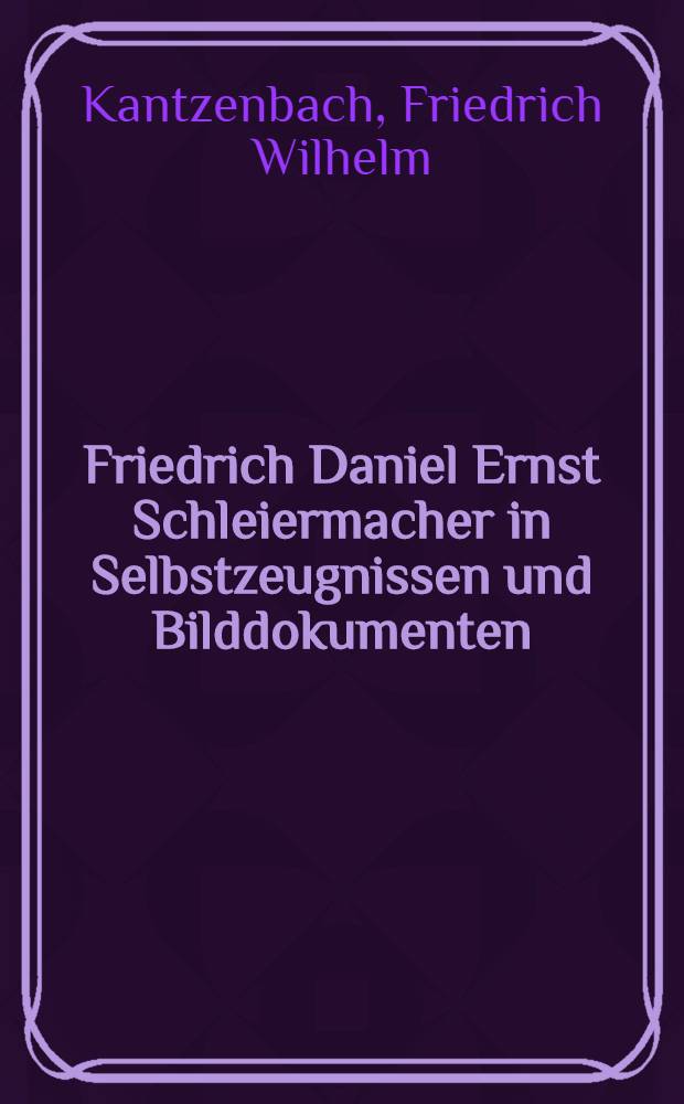 Friedrich Daniel Ernst Schleiermacher in Selbstzeugnissen und Bilddokumenten