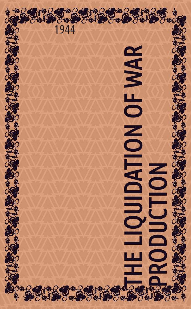 The liquidation of war production : Cancellation of war contracts and disposal of government-owned plants and surpluses