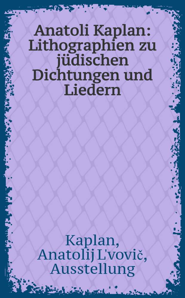 Anatoli Kaplan : Lithographien zu jüdischen Dichtungen und Liedern : Katalog zur Ausstellung im Kupferstich-Kabinett ... vom 10. März bis 6. Juni 1965