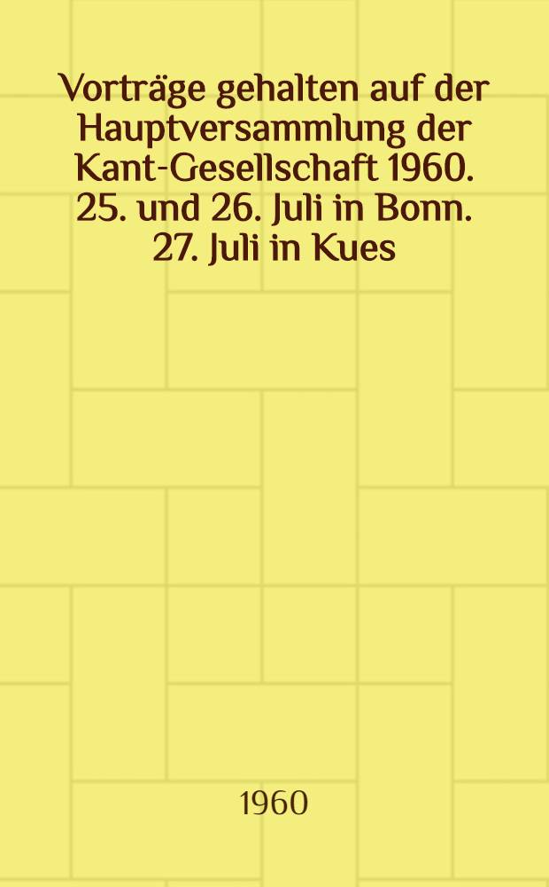 [Vortr&auml;ge gehalten auf der Hauptversammlung der Kant-Gesellschaft 1960. 25. und 26. Juli in Bonn. 27. Juli in Kues]