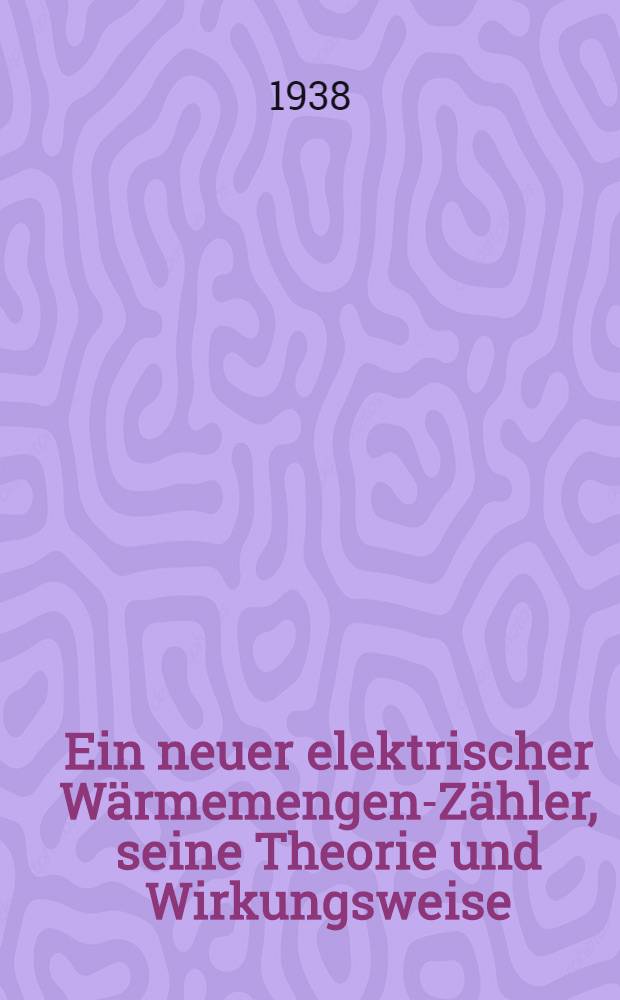 Ein neuer elektrischer W&auml;rmemengen-Z&auml;hler, seine Theorie und Wirkungsweise : Von der Technischen Hochschule ... zu Karlsruhe genehmigte Diss. zu Erlangung der W&uuml;rde eines Doktor-Ing