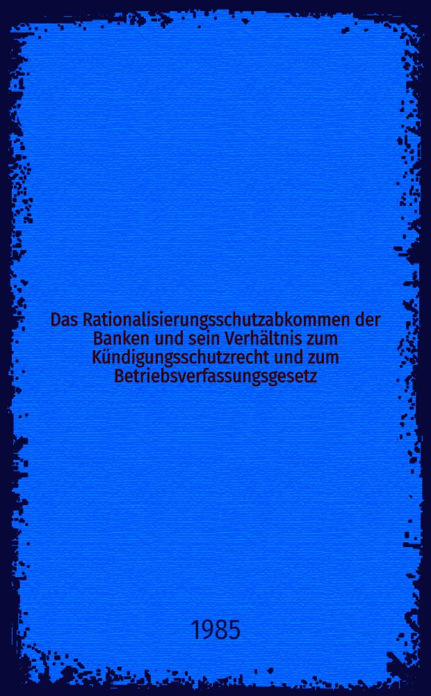 Das Rationalisierungsschutzabkommen der Banken und sein Verhältnis zum Kündigungsschutzrecht und zum Betriebsverfassungsgesetz : Inaug.-Diss
