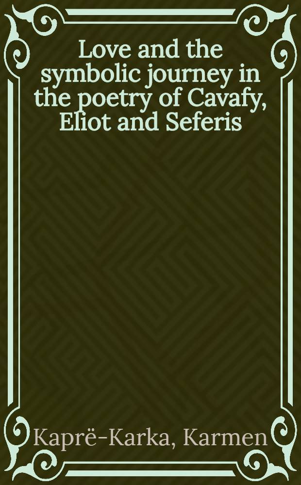 Love and the symbolic journey in the poetry of Cavafy, Eliot and Seferis : An interpretation with detailed poem-by-poem analysis