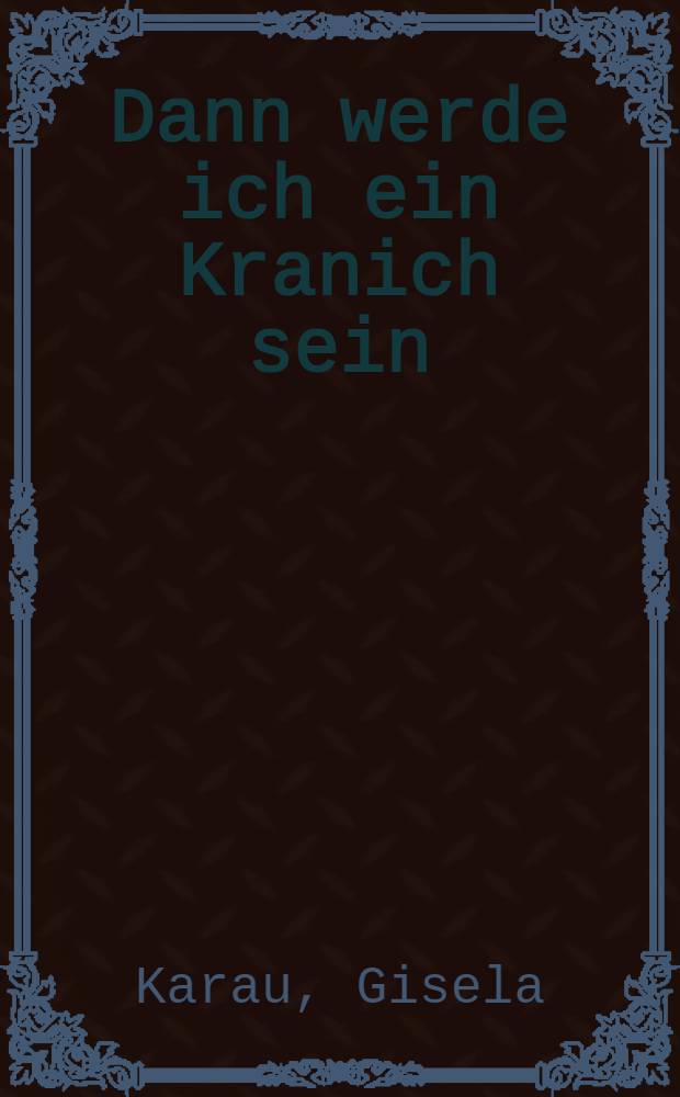 Dann werde ich ein Kranich sein : Eine Erz&auml;hlung um Ernst Th&auml;lmann : F&uuml;r Leser von 11 Jahren an