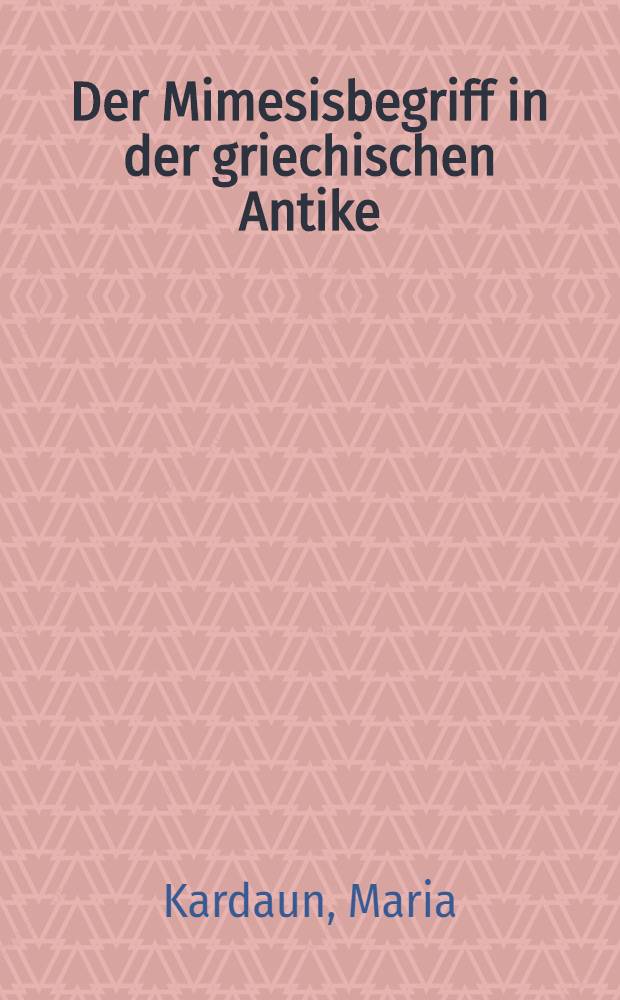 Der Mimesisbegriff in der griechischen Antike : Neubetrachtung eines umstrittenen Begriffes als Ansatz zu einer neuen Interpretation der platonischen Kunstauffassung