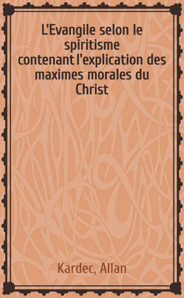 L'Evangile selon le spiritisme contenant l'explication des maximes morales du Christ : Leur concordance avec le spiritisme et leur application aux diverses position de la vie