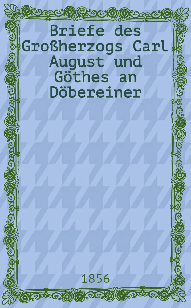 Briefe des Großherzogs Carl August und Göthes an Döbereiner