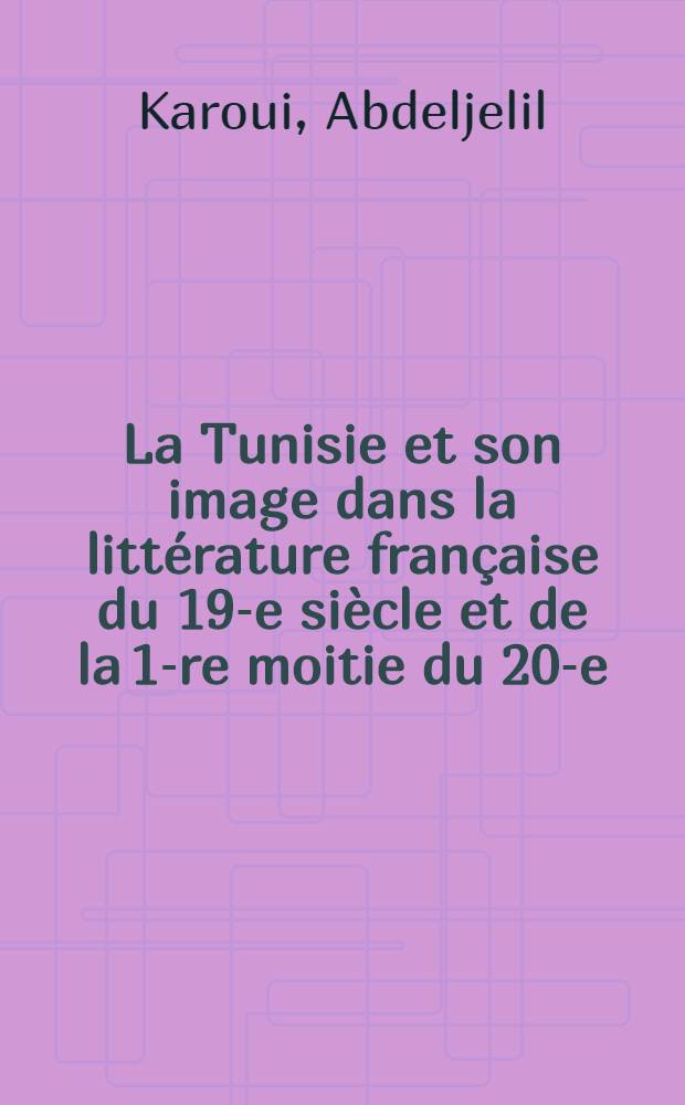 La Tunisie et son image dans la littérature française du 19-e siècle et de la 1-re moitie du 20-e (1801-1945)