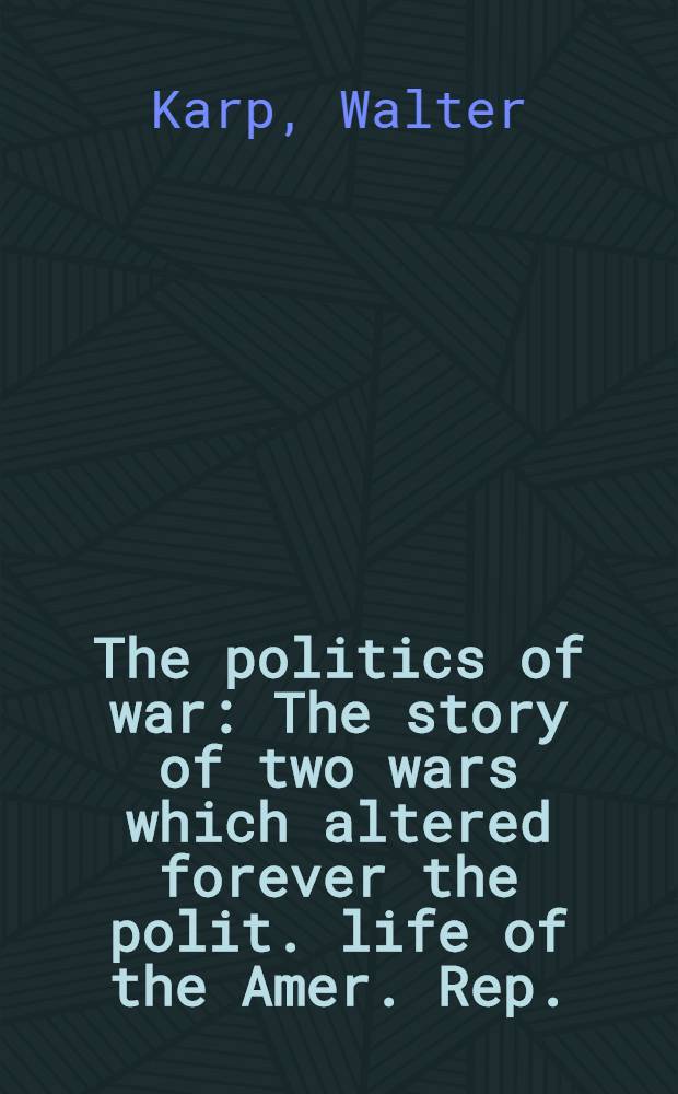 The politics of war : The story of two wars which altered forever the polit. life of the Amer. Rep. (1890-1920)