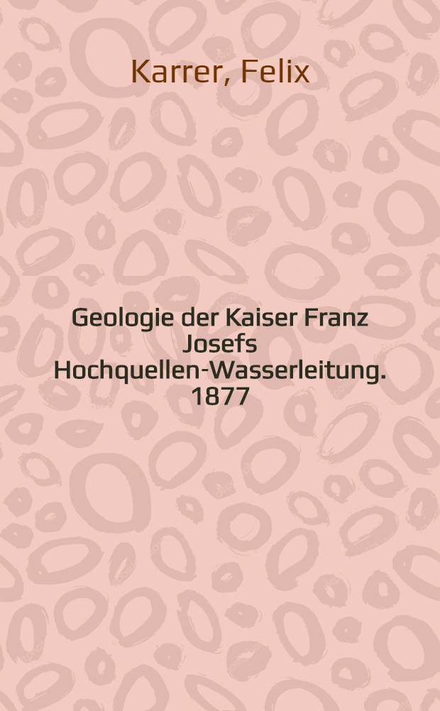 Geologie der Kaiser Franz Josefs Hochquellen-Wasserleitung. 1877