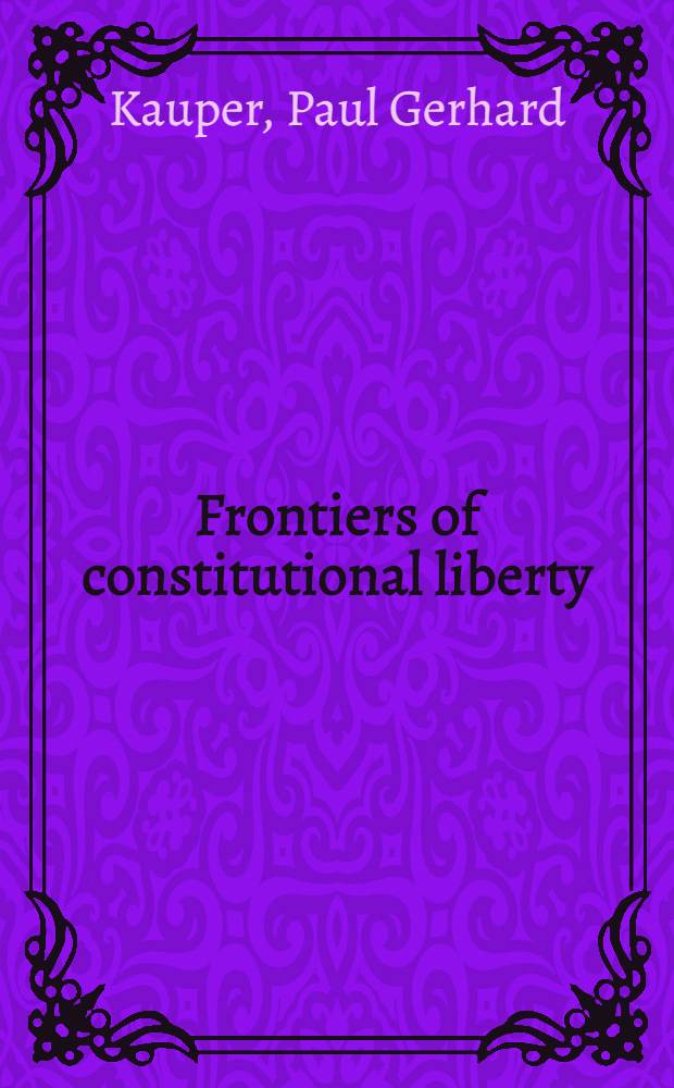 Frontiers of constitutional liberty : Five lectures delivered at the Univ. of Michigan Febr. 13, 14, 15, 20 and 21, 1956