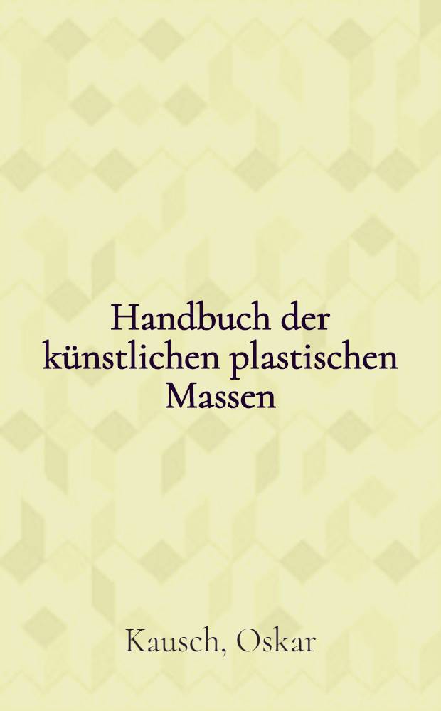 Handbuch der künstlichen plastischen Massen : Herstellung und Eigenschaften künstlicher plastischer Massen und ihre Verwendung zu industriellen Zwecken Systematische Patentübersicht