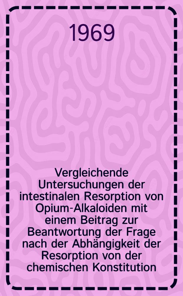 Vergleichende Untersuchungen der intestinalen Resorption von Opium-Alkaloiden mit einem Beitrag zur Beantwortung der Frage nach der Abh&auml;ngigkeit der Resorption von der chemischen Konstitution : Inaug.-Diss. ... der ... Med. Fakult&auml;t der Univ. des Saarlandes