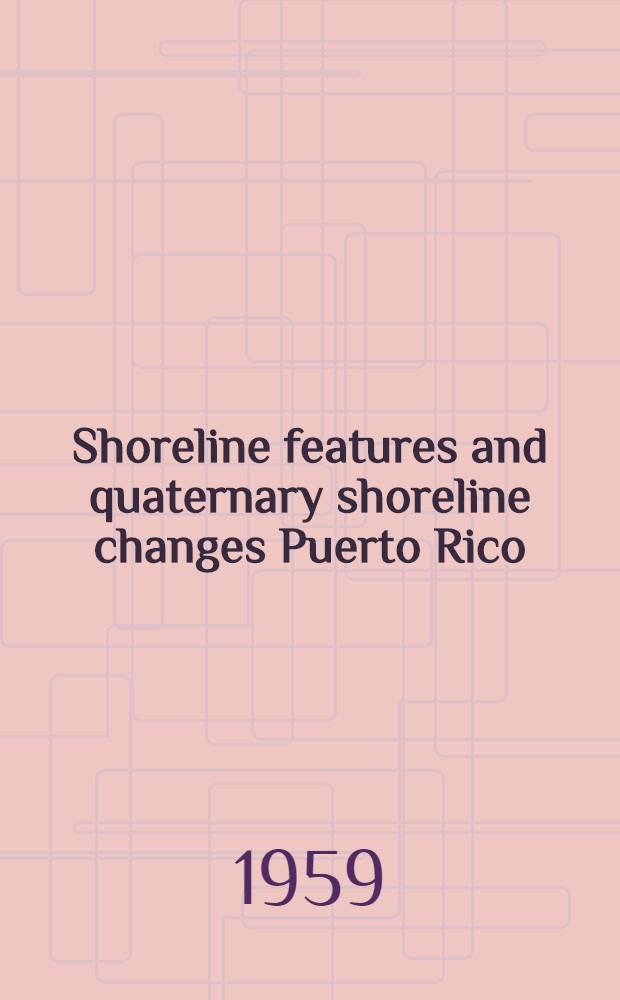 Shoreline features and quaternary shoreline changes Puerto Rico : A study of shore forms resulting from deposition and solution of calcium carbonate in tropical seas and from oceanographic and geologic differences between the island's several coasts : Prepared in cooperation with the Ruerto Rico water resources authority, Puerto Rico economic development administration a. o.
