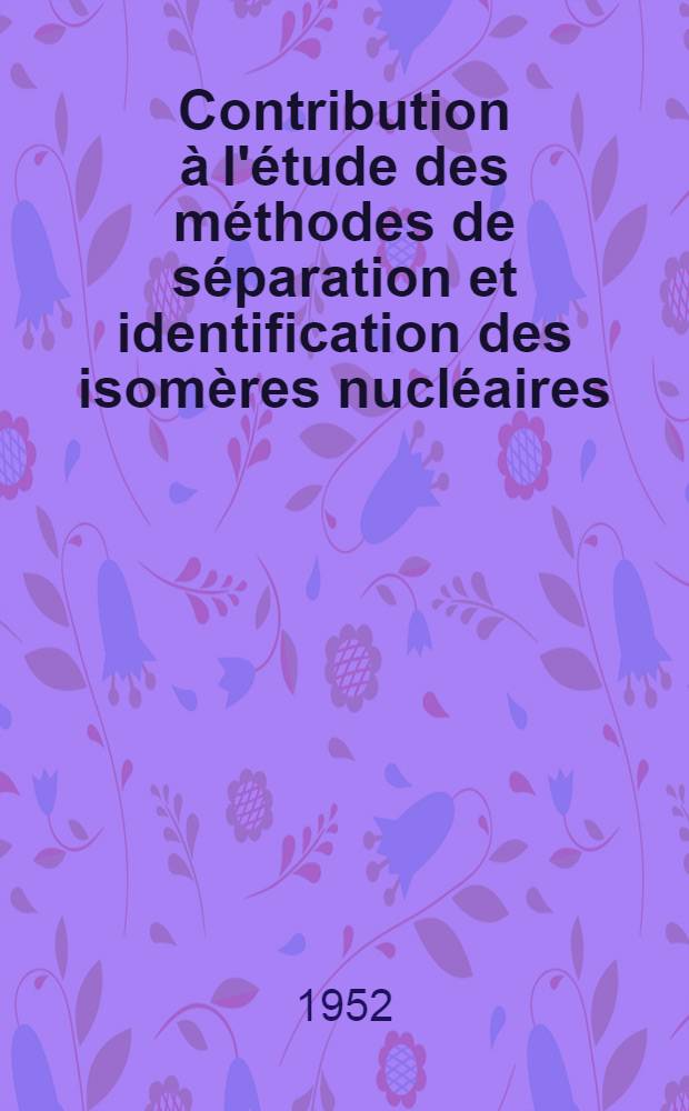 Contribution à l'étude des méthodes de séparation et identification des isomères nucléaires: 1-re thèse; Propositions données par la Faculté: 2-e thèse: Thèses présentées à ... l'Univ. de Paris ... / par Georges Kayas