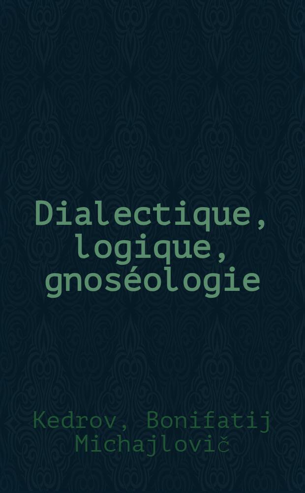 Dialectique, logique, gnoséologie: leur unité : (À la lumière des idées de Lénine) : Trad. du russe ...