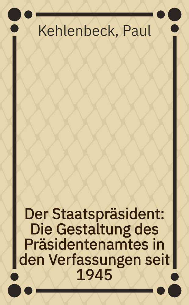 Der Staatspräsident : Die Gestaltung des Präsidentenamtes in den Verfassungen seit 1945