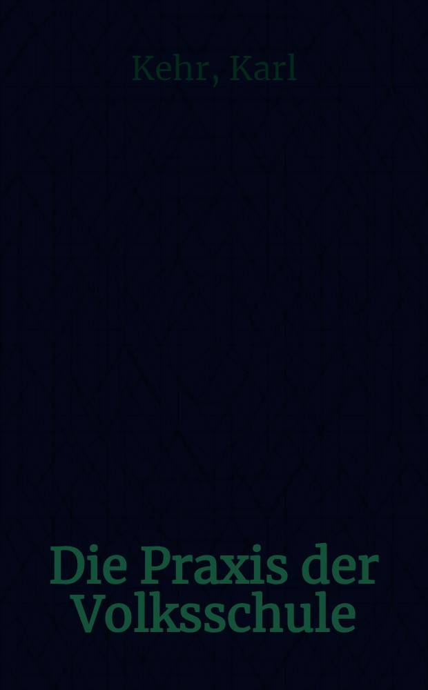 Die Praxis der Volksschule : Ein Wegweiser zur Führung einer geregelter Schuldisziplin und zur Erteilung eines methodischen Schulunterrichtes für Volksschullehrer und für solche, die es werden wollen