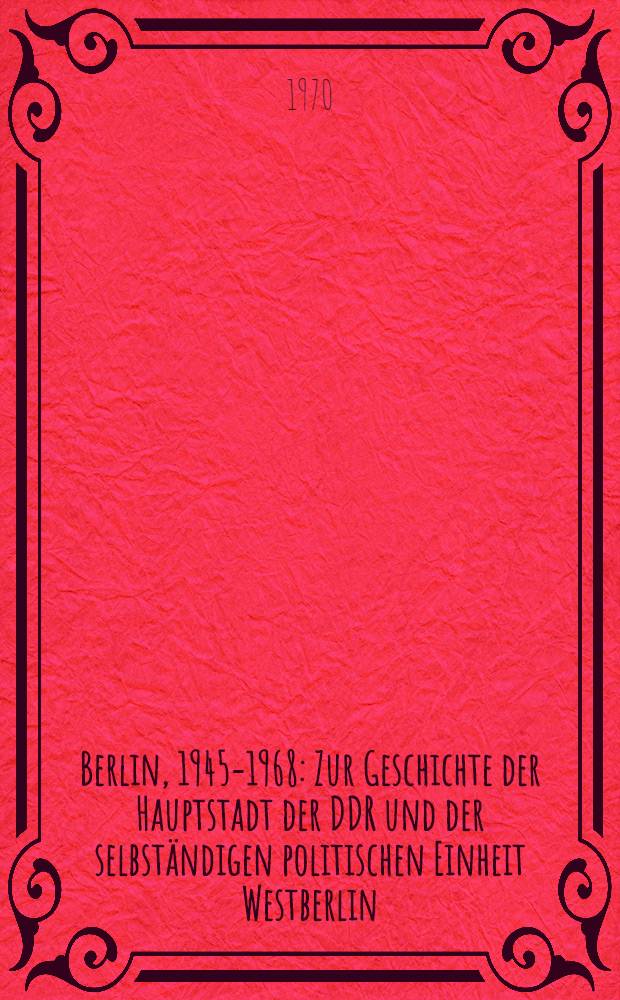Berlin, 1945-1968 : Zur Geschichte der Hauptstadt der DDR und der selbständigen politischen Einheit Westberlin