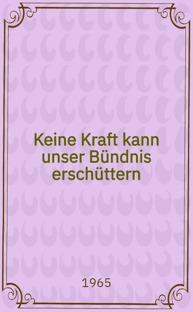 Keine Kraft kann unser Bündnis erschüttern : Dokumente vom Aufenthalt der Partei- und Regierungsdelegation der DDR in der Sowjetunion 17. - 28.9. 1965
