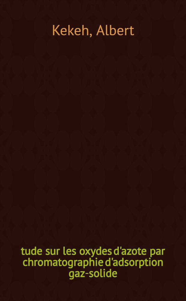 Étude sur les oxydes d'azote par chromatographie d'adsorption gaz-solide: 1-re thèse; Propositions données par la Faculté: 2-e thèse: Thèses présentées à la Faculté des sciences de l'Univ. de Paris ... / par Albert Kekeh
