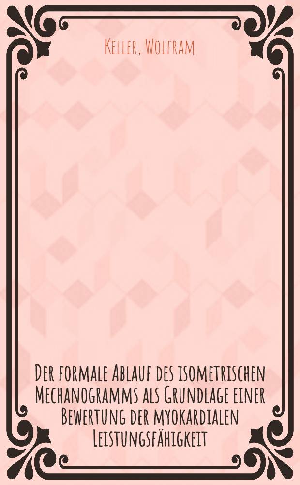 Der formale Ablauf des isometrischen Mechanogramms als Grundlage einer Bewertung der myokardialen Leistungsfähigkeit : Inaug.-Diss. ... der Med. Fak. der ... Univ. zu Tübingen