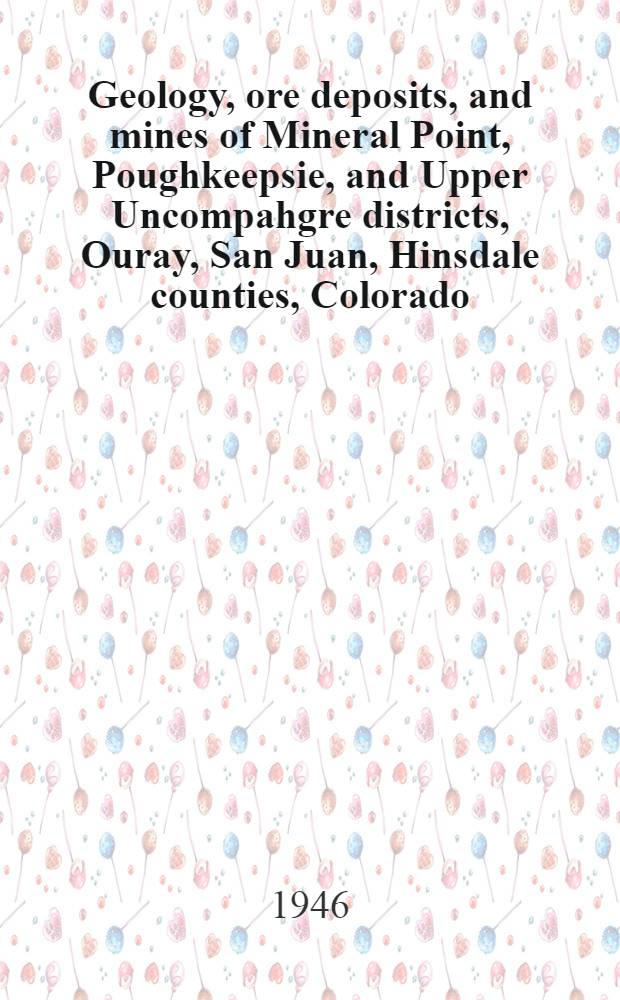 Geology, ore deposits, and mines of Mineral Point, Poughkeepsie, and Upper Uncompahgre districts, Ouray, San Juan, Hinsdale counties, Colorado