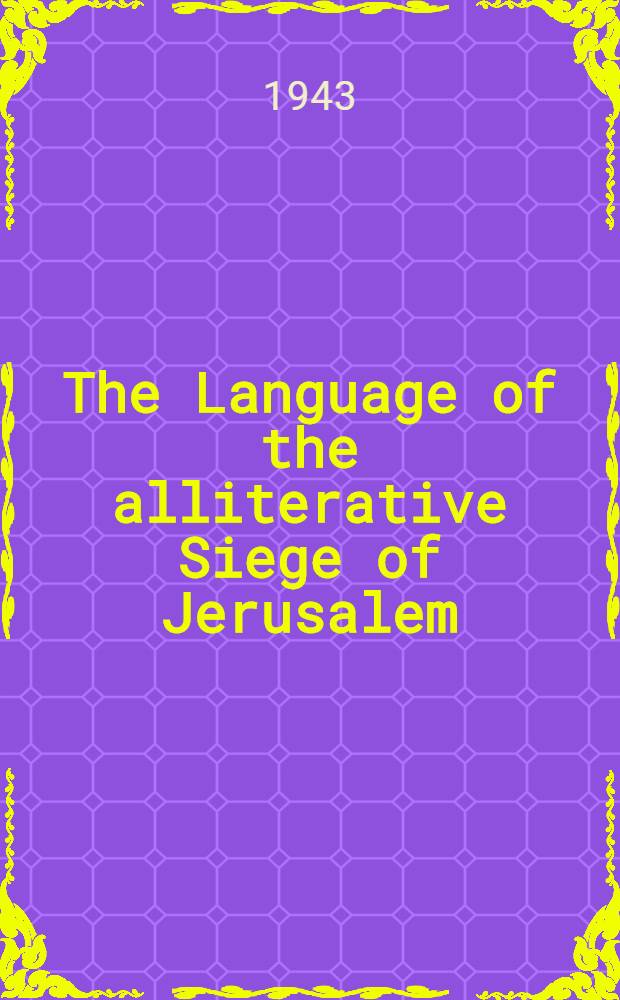 The Language of the alliterative Siege of Jerusalem : A diss. submitted to the Faculty of the Division of the humanities ..