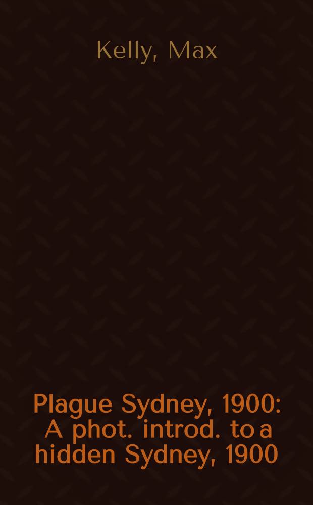 Plague Sydney, 1900 : A phot. introd. to a hidden Sydney, 1900 : An album