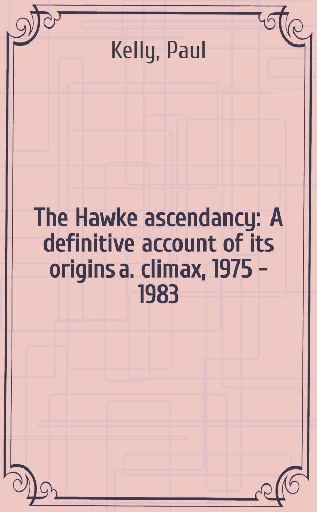 The Hawke ascendancy : A definitive account of its origins a. climax, 1975 - 1983