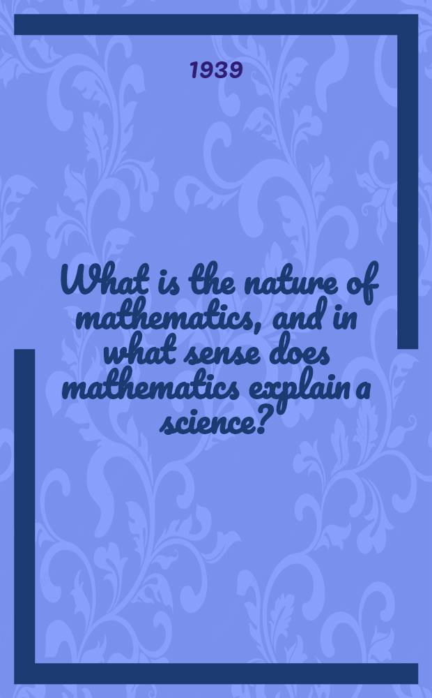 What is the nature of mathematics, and in what sense does mathematics explain a science?