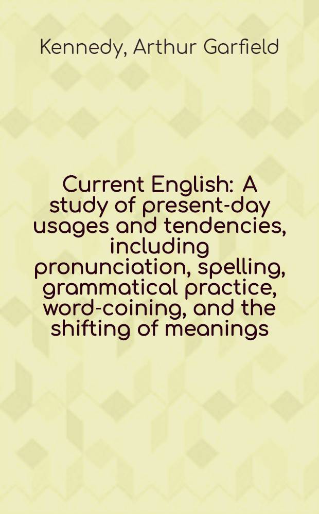 Current English : A study of present-day usages and tendencies, including pronunciation, spelling, grammatical practice, word-coining, and the shifting of meanings