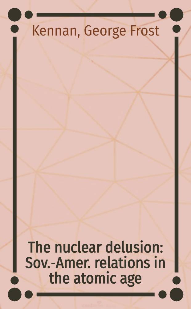 The nuclear delusion : Sov.-Amer. relations in the atomic age