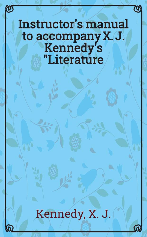 Instructor's manual to accompany X. J. Kennedy's "Literature : An introd. to fiction, poetry a. drama", 4th ed.