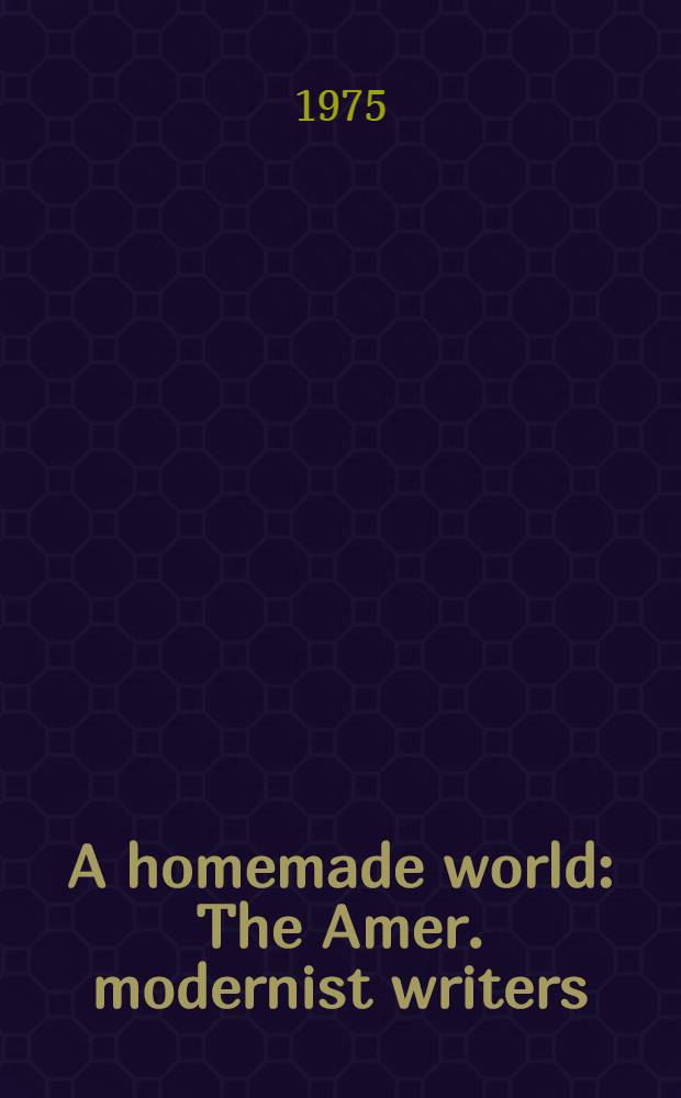 A homemade world : The Amer. modernist writers