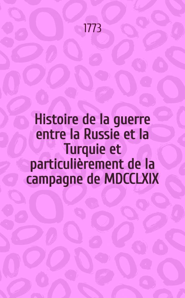Histoire de la guerre entre la Russie et la Turquie et particuli&egrave;rement de la campagne de MDCCLXIX