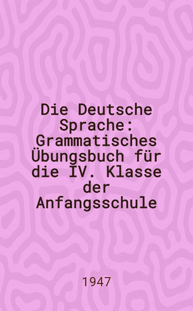 Die Deutsche Sprache : Grammatisches Übungsbuch für die IV. Klasse der Anfangsschule