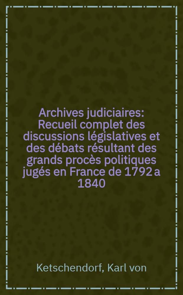 Archives judiciaires : Recueil complet des discussions législatives et des débats résultant des grands procès politiques jugés en France de 1792 a 1840