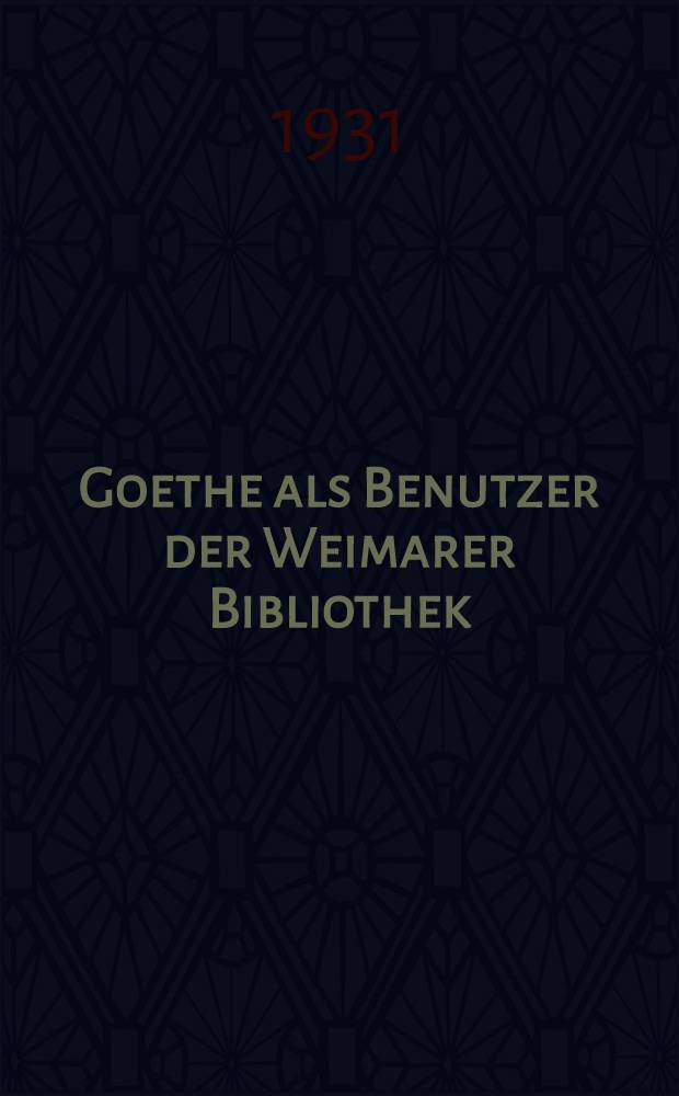 Goethe als Benutzer der Weimarer Bibliothek : Ein Verzeichnis der von ihm entliehenen Werke