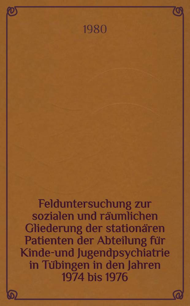 Felduntersuchung zur sozialen und räumlichen Gliederung der stationären Patienten der Abteilung für Kinder- und Jugendpsychiatrie in Tübingen in den Jahren 1974 bis 1976 : Inaug.-Diss